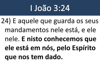 24) E aquele que guarda os seus
mandamentos nele está, e ele
nele. E nisto conhecemos que
ele está em nós, pelo Espírito
que nos tem dado.
 