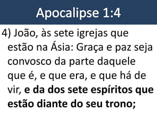 4) João, às sete igrejas que
estão na Ásia: Graça e paz seja
convosco da parte daquele
que é, e que era, e que há de
vir, e da dos sete espíritos que
estão diante do seu trono;
 