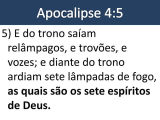 5) E do trono saíam
relâmpagos, e trovões, e
vozes; e diante do trono
ardiam sete lâmpadas de fogo,
as quais são os sete espíritos
de Deus.
 