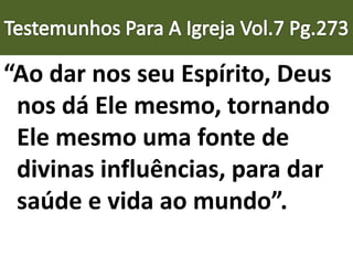 “Ao dar nos seu Espírito, Deus
nos dá Ele mesmo, tornando
Ele mesmo uma fonte de
divinas influências, para dar
saúde e vida ao mundo”.
 