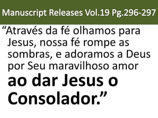 “Através da fé olhamos para
Jesus, nossa fé rompe as
sombras, e adoramos a Deus
por Seu maravilhoso amor
ao dar Jesus o
Consolador.”
 