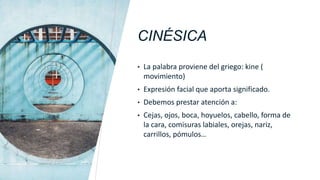 CINÉSICA
• La palabra proviene del griego: kine (
movimiento)
• Expresión facial que aporta significado.
• Debemos prestar atención a:
• Cejas, ojos, boca, hoyuelos, cabello, forma de
la cara, comisuras labiales, orejas, nariz,
carrillos, pómulos…
 
