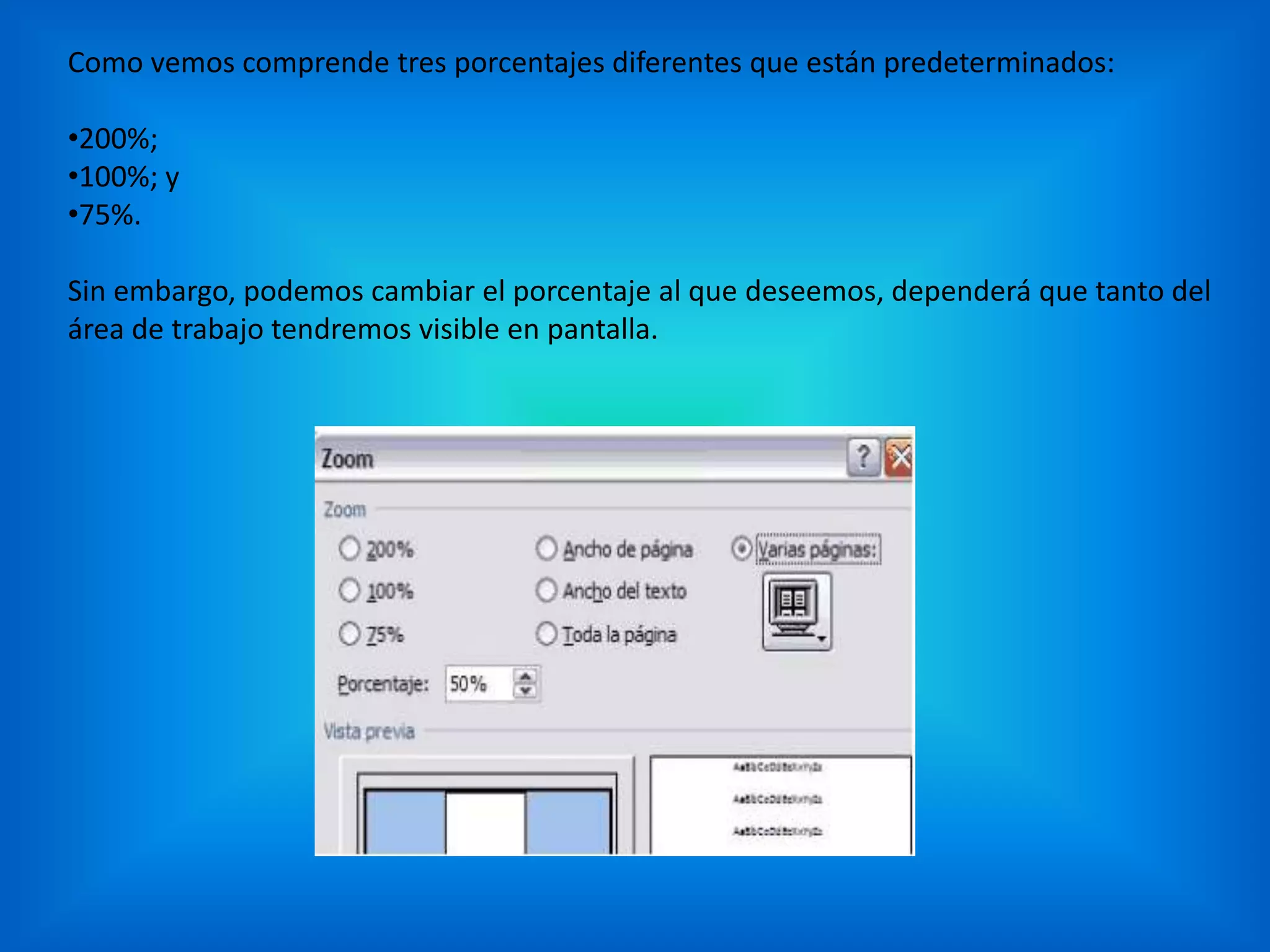 Como vemos comprende tres porcentajes diferentes que están predeterminados:
•200%;
•100%; y
•75%.
Sin embargo, podemos cambiar el porcentaje al que deseemos, dependerá que tanto del
área de trabajo tendremos visible en pantalla.
 