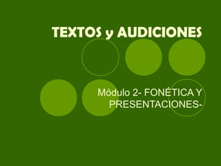 TEXTOS y AUDICIONES


     Módulo 2- FONÉTICA Y
       PRESENTACIONES-
 
