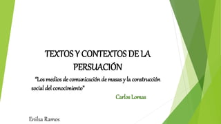 TEXTOS Y CONTEXTOS DE LA
PERSUACIÓN
“Los medios de comunicación de masas y la construcción
social del conocimiento”
Carlos Lomas
Enilsa Ramos
 