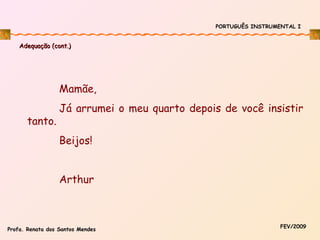 PORTUGUÊS INSTRUMENTAL I

Adequação (cont.)

Mamãe,
tanto.

Já arrumei o meu quarto depois de você insistir
Beijos!
Arthur

Profa. Renata dos Santos Mendes

FEV/2009

 
