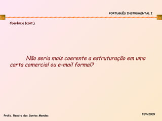 PORTUGUÊS INSTRUMENTAL I

Coerência (cont.)

Não seria mais coerente a estruturação em uma
carta comercial ou e-mail formal?

Profa. Renata dos Santos Mendes

FEV/2009

 