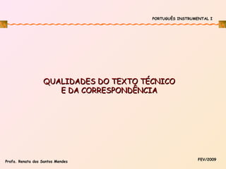 PORTUGUÊS INSTRUMENTAL I

QUALIDADES DO TEXTO TÉCNICO
E DA CORRESPONDÊNCIA

Profa. Renata dos Santos Mendes

FEV/2009

 