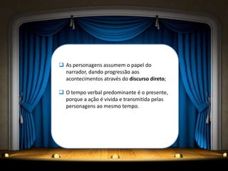  As personagens assumem o papel do
narrador, dando progressão aos
acontecimentos através do discurso direto;
 O tempo verbal predominante é o presente,
porque a ação é vivida e transmitida pelas
personagens ao mesmo tempo.
 