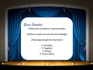 Gênero Dramático
Texto que se destina à representação;
Define-se pela sua característica dialogal;
Tipologias do gênero dramático:
 Comédia;
 Tragédia;
 Drama;
 Teatro Épico;
 