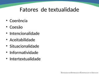 Fatores de textualidade
• Coerência
• Coesão
• Intencionalidade
• Aceitabilidade
• Situacionalidade
• Informatividade
• Intertextualidade
 