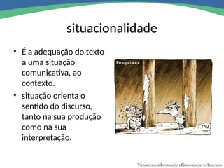 situacionalidade
• É a adequação do texto
a uma situação
comunicativa, ao
contexto.
• situação orienta o
sentido do discurso,
tanto na sua produção
como na sua
interpretação.
 