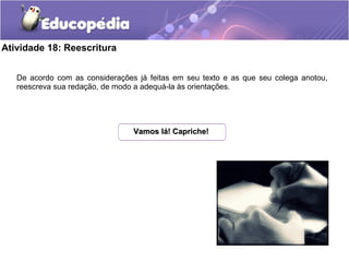 Atividade 18: Reescritura
De acordo com as considerações já feitas em seu texto e as que seu colega anotou,
reescreva sua redação, de modo a adequá-la às orientações.
Vamos lá! Capriche!Vamos lá! Capriche!
 