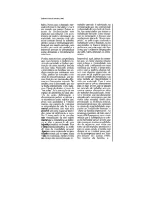 Caderno CRH 19, Salvador, 1993
balho. Nesse caso, o chamadomer-
cado informal é elucidativo: esse é
um mundo que parece flutuar ao
acaso de circunstâncias sem
explicitar suas relações com as es-
truturas de poder e dominação na
sociedade, um mundo onde não
existe contrato formal de trabalho,
direitos sociais e representação pro-
fissional, um mundo, portanto, sem
medida por onde necessidades e
interesses possam se universalizar
como demandas e reivindicações
coletivas.
Porém, nem por isso a experiência
que esses homens e mulheres fa-
zem da sociedade se fecha à per-
cepção de uma injustiça inscrita
em suas vidas. Num certo sentido,
a importância da família e dos có-
digos morais que estruturam suas
vidas, podem ser tomados como
sinal de uma privatização que pa-
rece fixá-los no mundo das dife-
renças e hierarquias naturais. No
entanto, esse é um mundo que não
se fecha inteiramente como natu-
reza. Diante do destino comum do
"ser pobre", há a percepção de um
espaço de autonomia no qual atra-
vés da ação, deliberação e
discernimento podem se afirmar e
se reconhecer como sujeitos que,
pelas suas qualidades e virtudes
morais, são capazes de contornar
as adversidades da vida. Se a ótica
moral predomina, isso não seria
possível sem uma noção de indiví-
duo capaz de deliberação e esco-
lha. É nesse modo de se perceber
nas virtualidades de um sujeito
moral que a experiência da pobre-
za se abre a percepção de uma
injustiça instalada no mundo. Mas
é uma injustiça percebida doponto
de vista da moralidade pessoal.
Aparece como ruptura das recipro-
cidades morais que se espera numa
vida em sociedade, ruptura vivida
no esforçonão recompensado,no
trabalho que não é valorizado, na
remuneração que não corresponde
à dignidade de um chefe de famí-
lia, nas autoridades que tratam o
trabalhador honesto como margi-
nal, no desrespeito e descaso que
recebem em troca do "dever cum-
prido", na polícia que confunde o
trabalhador com o bandido, na lei
que penaliza os fracos e protege os
poderosos, na justiça que não fun-
ciona, que condena os desgraçados
da sorte e deixa impunes os crimi-
nosos.
Impossível, aqui, deixar de comen-
tar que, se existe alguma relação
entre pobreza e criminalidade, esta
relação está configurada em uma
sociedade que rompe,o tempo todo,
com o que se poderia chamar, tal-
vez com alguma imprecisão, de
um pacto social implícito que cons-
trói um sentido de pertinência e dá
uma medida de plausibilidade à
vida em sociedade. Essa é uma
questão que se coloca abertamente
para os mais jovens, que se lançam
no mercado de trabalho sem en-
contrar muitas alternativas além
do trabalho desqualificado, instá-
vel e precário, que são duramente
atingidos pelo desemprego, que são
vistos com suspeita, sendo alvo
privilegiado da violência policial,
precisamente porque não carregam
os sinais de respeitabilidade asso-
ciados ao "trabalhador honesto" e
"chefe de família responsável". As
pesquisas mostram, de fato, que é
nessa difícil passagem para a mai-
oridade que a delinqüência se colo-
ca no horizonte desses jovens que
não enxergam muitas possibilida-
des de organizar suas vidas em
torno de um trabalho promissor e
para os quais, ainda, a família está
distante de se constituir nessa espé-
cie de recompensa moral aos "tem-
pos difíceis" (Cf. Zaluar, 1985).
No interior da família, a
 