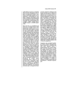 Caderno CRH 19, Salvador, 1993
ambivalência inscrita na trajetória
desses jovens transparece, por in-
teiro, no temor que homens e mu-
lheres manifestam quanto ao de-
semprego e subemprego de seus
filhos, situações percebidas como
fonte de ameaça de desestruturação
de um projeto de vida que se orga-
niza quase que exclusivamente nes-
sa frágil - e difícil - relação entre o
trabalho regular e a família organi-
zada.
Seja como for, se a experiência que
fazem da sociedade existe como
insegurança, quando não de vio-
lência, aqui, nesse registro, da rup-
tura das reciprocidades esperadas
na vida social, aparece como de-
sordem. Desordem que desestrutura
estratégias de vida através das quais
buscam conferir dignidade às suas
vidas. Desordem, também e sobre-
tudo, que rompe com os equilíbrios
morais projetados da vida privada
e por onde imaginam uma ordem
social justa que retribua a cada um
conforme o seu valor e o seu esfor-
ço. O problema aqui não é a exis-
tência de uma noção de justiça
pensada nos termos das reciproci-
dades morais, mesmo porque esse
é o substrato de toda reivindicação
por igualdade e justiça. O proble-
ma está na dificuldade de investir a
esperança de justiça na esfera mun-
dana das leis e traduzi-las na lin-
guagem pública dos direitos, como
exigência coletiva que cobra da
sociedade suas responsabilidades
nas circunstâncias que afetam suas
vidas. Não é de estranhar, portanto,
que no imaginário popular as ex-
pectativas de justiça sejam
transferidas para a idéia de um
governo forte e onisciente, capaz
de ouvir as necessidades dos mais
fracos e restaurar os equilíbrios
desfeitos pela ganância dos ricos e
abuso dos poderosos. As pesquisas
mostram que as imagens de um
governo justiceiro traduzem uma
noção de justiça que se elabora no
interior de um universo moral e se
articula com as esperanças de re-
denção alimentadas na crença em
uma Providência, instrumento do
Bem e da Justiça no mundo dos
homens. É nessa articulação que se
ergue a expectativa de que surja
uma vontade generosa, capaz de
resolver o paradoxo ético da virtu-
de não recompensada e da vitória
da injustiça, restaurando os equilí-
brios morais desfeitos pela malda-
de, avareza e ganância dos homens
(Cf. Montes, 1983). Como parece
claro, a tradição tutelar brasileira
encontra ressonância nesse univer-
so cultural, de tal modo que não
deveria causar estranheza o
surgimento periódico na nossa his-
tória, incluindo os anos mais re-
centes, de figuras públicas trans-
formadas em "heróis salvadores",
da mesma forma que não deveria
causar espanto o apelo popular que,
ainda hoje, no Brasil moderno, tem
o discurso populista.
Arcaísmos da sociedade brasilei-
ra? Talvez. Porém, seria mais pro-
dutivo pensar que o problema não
está num suposto atraso e
tradicionalismo das classes popu-
lares, que esse arcaísmo, se é que
faz sentido colocar nesses termos,
está alojado no interior de uma
modernidade incompleta, travada,
que não se realiza plenamente, no
sentido da constituição de uma so-
ciedade na qual homens e mulhe-
res pudessem descobrir o sentido
do espaço público como espaço no
qual a igualdade e a justiça se
realizam na prática democrática da
permanente e reiterada negocia-
ção.
 