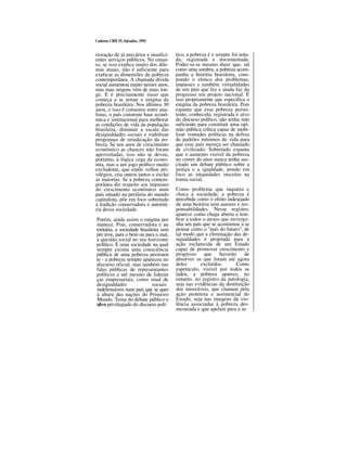 Caderno CRH 19, Salvador, 1993
rioração de já precários e insufici-
entes serviços públicos. No entan-
to, se isso explica muito dos dile-
mas atuais, não é suficiente para
explicar as dimensões da pobreza
contemporânea. A chamada dívida
social aumentou muito nesses anos,
mas suas origens vêm de mais lon-
ge. E é precisamente nisso que
começa a se armar o enigma da
pobreza brasileira. Nos últimos 30
anos, e isso é consenso entre ana-
listas, o país construiu base econô-
mica e institucional para melhorar
as condições de vida da população
brasileira, diminuir a escala das
desigualdades sociais e viabilizar
programas de erradicação da po-
breza. Se nos anos de crescimento
econômico as chances não foram
aproveitadas, isso não se deveu,
portanto, à lógica cega da econo-
mia, mas a um jogo político muito
excludente, que repõe velhos pri-
vilégios, cria outros tantos e exclui
as maiorias. Se a pobreza contem-
porânea diz respeito aos impasses
do crescimento econômico num
país situado na periferia do mundo
capitalista, põe em foco sobretudo
a tradição conservadora e autoritá-
ria dessa sociedade.
Porém, ainda assim o enigma per
manece. Pois, conservadora e au
toritária, a sociedade brasileira sem
pre teve, para o bem ou para o mal,
a questão social no seu horizonte
político. É uma sociedade na qual
sempre existiu uma consciência
pública de uma pobreza persisten
te - a pobreza sempre apareceu no
discurso oficial, mas também nas
falas públicas de representantes
políticos e até mesmo de lideran
ças empresariais, como sinal de
desigualdades sociais
indefensáveis num país que se quer
à altura das nações do Primeiro
Mundo. Tema do debate público e
alvo privilegiado do discurso polí-
tico, a pobreza é e sempre foi nota-
da, registrada e documentada.
Poder-se-ia mesmo dizer que, tal
como uma sombra, a pobreza acom-
panha a história brasileira, com-
pondo o elenco dos problemas,
impasses e também virtualidades
de um país que fez e ainda faz do
progresso um projeto nacional. É
isso propriamente que especifica o
enigma da pobreza brasileira. Pois
espanta que essa pobreza persis-
tente, conhecida, registrada e alvo
do discurso político, não tenha sido
suficiente para constituir uma opi-
nião pública crítica capaz de mobi-
lizar vontades políticas na defesa
de padrões mínimos de vida para
que esse país mereça ser chamado
de civilizado. Sobretudo espanta
que o aumento visível da pobreza
no correr do anos nunca tenha sus-
citado um debate público sobre a
justiça e a igualdade, pondo em
foco as iniquidades inscritas na
trama social.
Como problema que inquieta e
choca a sociedade, a pobreza é
percebida como o efeito indesejado
de uma história sem autores e res-
ponsabilidades. Nesse registro,
aparece como chaga aberta a lem-
brar a todos o atraso que envergo-
nha um país que se acostumou a se
pensar como o "país do futuro", de
tal modo que a eliminação das de-
sigualdades é projetada para a
ação esclarecida de um Estado
capaz de promover crescimento e
progresso que haverão de
absorver os que foram até agora
deles excluídos. Como
espetáculo, visível por todos os
lados, a pobreza aparece, no
entanto, no registro da patologia,
seja nas evidências da destituição
dos miseráveis, que clamam pela
ação protetora e assistencial do
Estado, seja nas imagens da vio-
lência associadas à pobreza des-
mesurada e que apelam para a in-
 