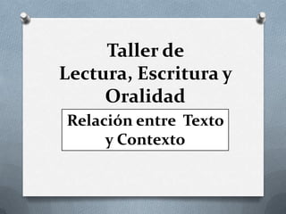Taller de
Lectura, Escritura y
     Oralidad
Relación entre Texto
     y Contexto
 