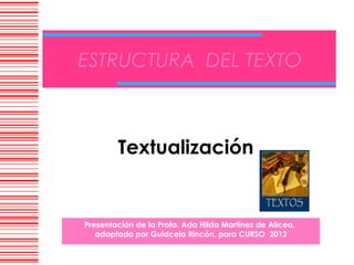 ESTRUCTURA DEL TEXTO



        Textualización


Presentación de la Profa. Ada Hilda Martínez de Alicea,
   adaptado por Guidcela Rincón, para CURSO 2012
 