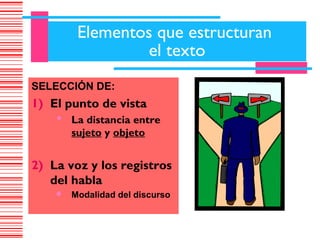 Elementos que estructuran
                  el texto
SELECCIÓN DE:
1) El punto de vista
     La distancia entre
        sujeto y objeto


2) La voz y los registros
   del habla
       Modalidad del discurso
 