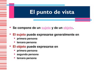 El punto de vista

 Se compone de un sujeto y de un objeto.

 El sujeto puede expresarse generalmente en
     primera persona
     tercera persona
 El objeto puede expresarse en
     primera persona
     segunda persona
     tercera persona
 