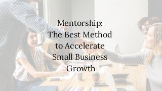 Mentorship:
The Best Method
to Accelerate
Small Business
Growth
 
