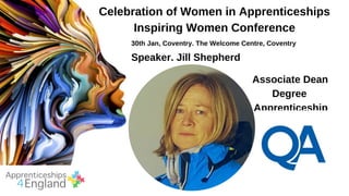 Celebration of Women in Apprenticeships
Inspiring Women Conference
30th Jan, Coventry. The Welcome Centre, Coventry
Speaker. Jill Shepherd
Associate Dean
Degree
Apprenticeship
s
 