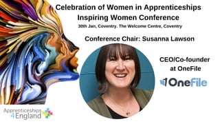 Celebration of Women in Apprenticeships
Inspiring Women Conference
30th Jan, Coventry. The Welcome Centre, Coventry
Conference Chair: Susanna Lawson
CEO/Co-founder
at OneFile
 