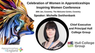 Celebration of Women in Apprenticeships
Inspiring Women Conference
30th Jan, Coventry. The Welcome Centre, Coventry
Speaker: Michelle Swithenbank
Chief Executive
and Principal Hull
College Group
 