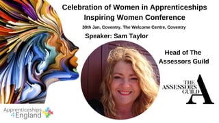 Celebration of Women in Apprenticeships
Inspiring Women Conference
30th Jan, Coventry. The Welcome Centre, Coventry
Speaker: Sam Taylor
Head of The
Assessors Guild
 