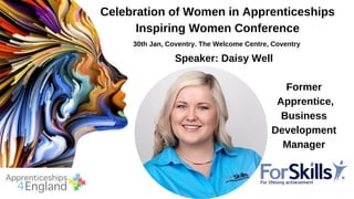 Celebration of Women in Apprenticeships
Inspiring Women Conference
30th Jan, Coventry. The Welcome Centre, Coventry
Speaker: Daisy Well
Former
Apprentice,
Business
Development
Manager
 