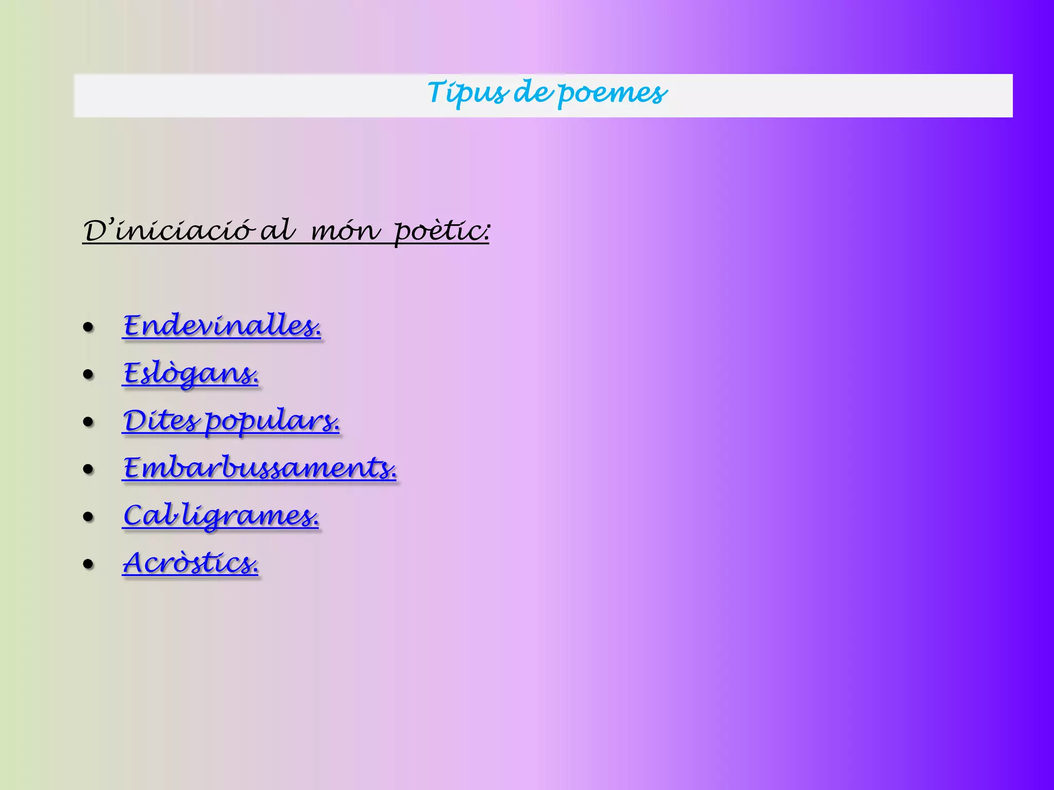 Tipus de poemes




D’iniciació al món poètic:


  Endevinalles.
  Eslògans.
  Dites populars.
  Embarbussaments.
  Cal·ligrames.
  Acròstics.
 