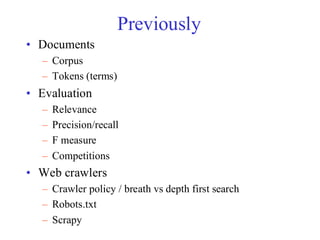 Previously
• Documents
– Corpus
– Tokens (terms)
• Evaluation
– Relevance
– Precision/recall
– F measure
– Competitions
• Web crawlers
– Crawler policy / breath vs depth first search
– Robots.txt
– Scrapy
 