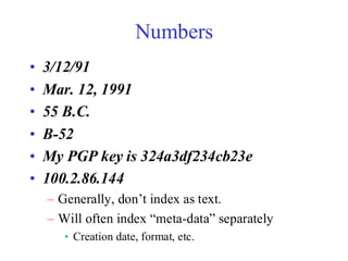 Numbers
• 3/12/91
• Mar. 12, 1991
• 55 B.C.
• B-52
• My PGP key is 324a3df234cb23e
• 100.2.86.144
– Generally, don’t index as text.
– Will often index “meta-data” separately
• Creation date, format, etc.
 