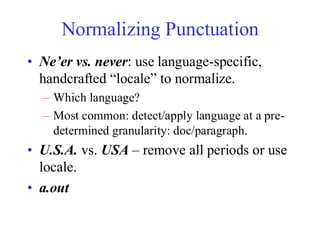 Normalizing Punctuation
• Ne’er vs. never: use language-specific,
handcrafted “locale” to normalize.
– Which language?
– Most common: detect/apply language at a pre-
determined granularity: doc/paragraph.
• U.S.A. vs. USA – remove all periods or use
locale.
• a.out
 