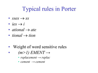 Typical rules in Porter
• sses → ss
• ies → i
• ational → ate
• tional → tion
• Weight of word sensitive rules
• (m>1) EMENT →
• replacement → replac
• cement → cement
 