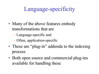Language-specificity
• Many of the above features embody
transformations that are
– Language-specific and
– Often, application-specific
• These are “plug-in” addenda to the indexing
process
• Both open source and commercial plug-ins
available for handling these
 