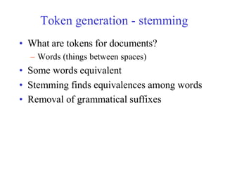 Token generation - stemming
• What are tokens for documents?
– Words (things between spaces)
• Some words equivalent
• Stemming finds equivalences among words
• Removal of grammatical suffixes
 