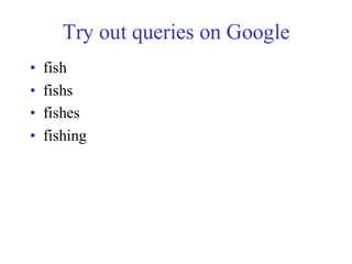 Try out queries on Google
• fish
• fishs
• fishes
• fishing
 