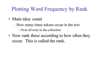 Plotting Word Frequency by Rank
• Main idea: count
– How many times tokens occur in the text
• Over all texts in the collection
• Now rank these according to how often they
occur. This is called the rank.
 