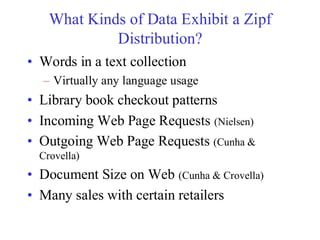 What Kinds of Data Exhibit a Zipf
Distribution?
• Words in a text collection
– Virtually any language usage
• Library book checkout patterns
• Incoming Web Page Requests (Nielsen)
• Outgoing Web Page Requests (Cunha &
Crovella)
• Document Size on Web (Cunha & Crovella)
• Many sales with certain retailers
 