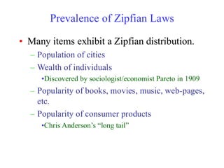 Prevalence of Zipfian Laws
• Many items exhibit a Zipfian distribution.
– Population of cities
– Wealth of individuals
•Discovered by sociologist/economist Pareto in 1909
– Popularity of books, movies, music, web-pages,
etc.
– Popularity of consumer products
•Chris Anderson’s “long tail”
 