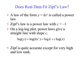 Does Real Data Fit Zipf’s Law?
• A law of the form y = kxc is called a power
law.
• Zipf’s law is a power law with c = –1
• On a log-log plot, power laws give a
straight line with slope c.
• Zipf is quite accurate except for very high
and low rank.
)
log(
log
)
log(
)
log( x
c
k
kx
y c
+
=
=
 