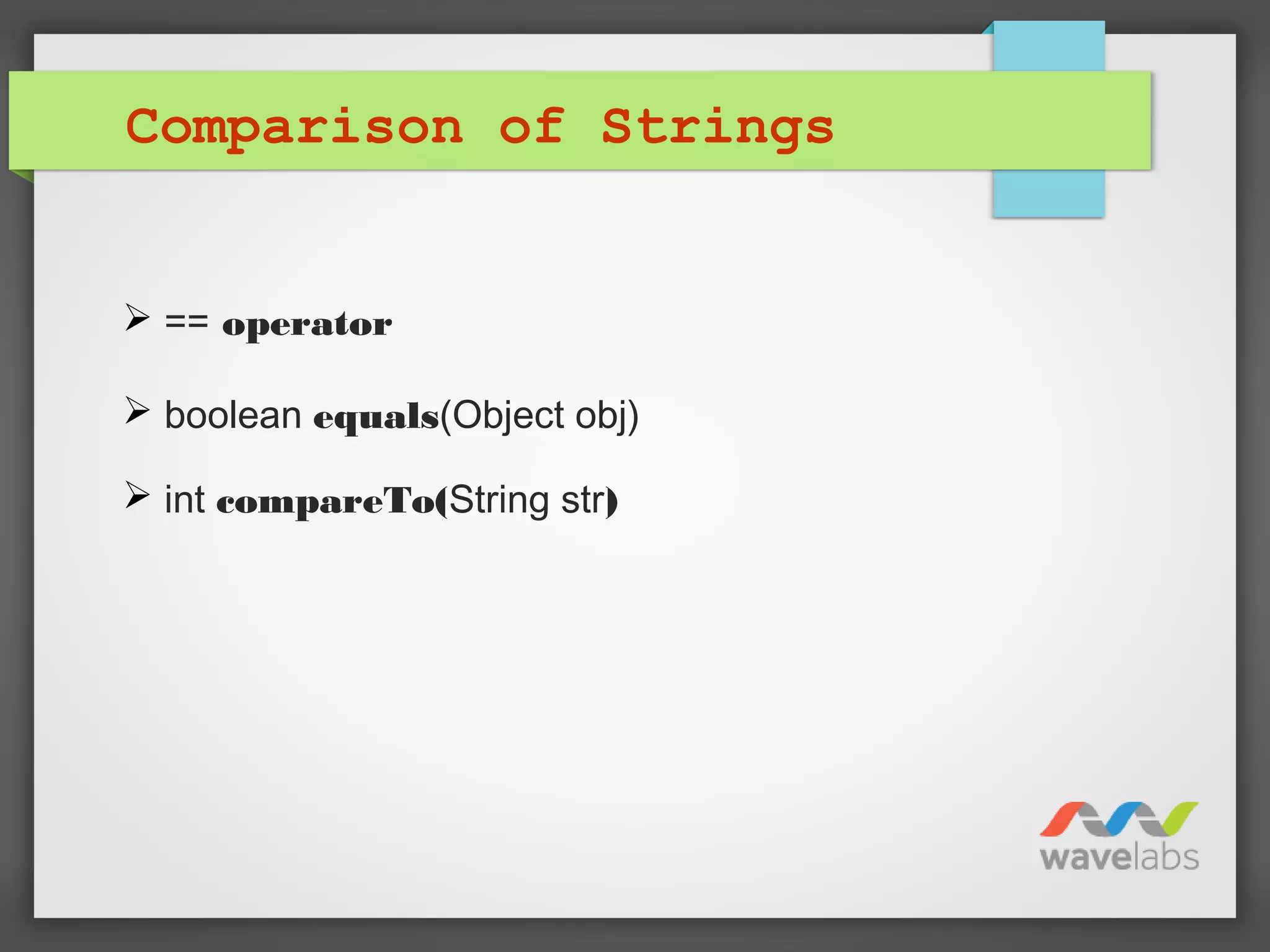 Comparison of Strings
 == operator
 boolean equals(Object obj)
 int compareTo(String str)
 