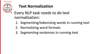 Dan Jurafsky
Text Normalization
• Every NLP task needs to do text
normalization:
1. Segmenting/tokenizing words in running text
2. Normalizing word formats
3. Segmenting sentences in running text
 