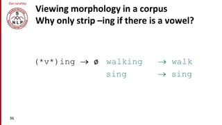 Dan Jurafsky
Viewing morphology in a corpus
Why only strip –ing if there is a vowel?
(*v*)ing  ø walking  walk
sing  sing
36
 