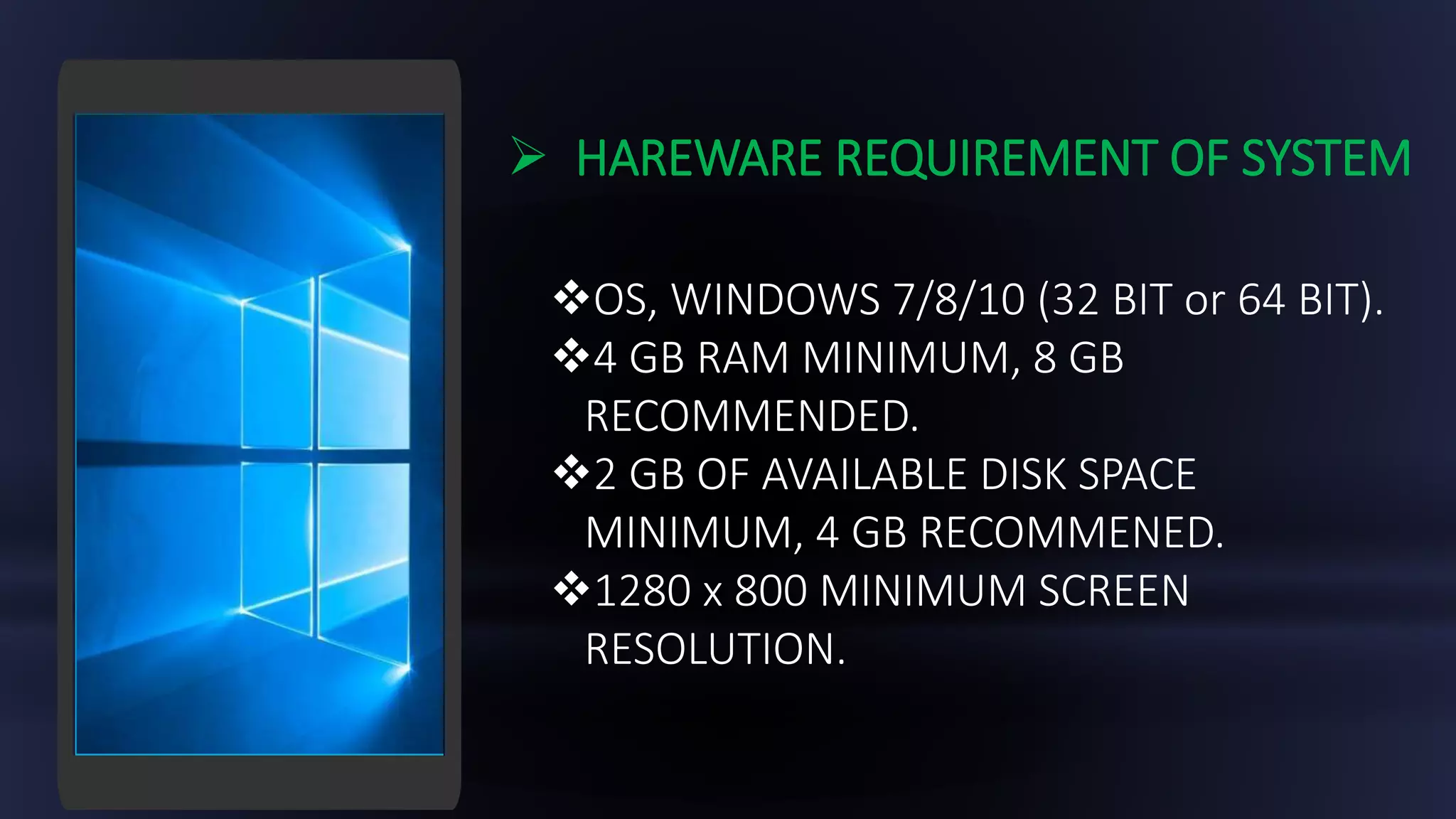  HAREWARE REQUIREMENT OF SYSTEM
OS, WINDOWS 7/8/10 (32 BIT or 64 BIT).
4 GB RAM MINIMUM, 8 GB
RECOMMENDED.
2 GB OF AVAILABLE DISK SPACE
MINIMUM, 4 GB RECOMMENED.
1280 x 800 MINIMUM SCREEN
RESOLUTION.
 