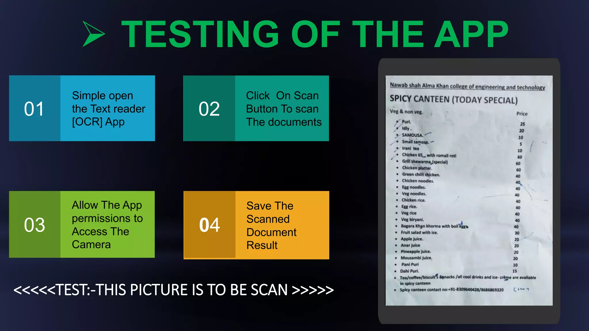 Enter Your
Screenshot Here
Simple open
the Text reader
[OCR] App
Click On Scan
Button To scan
The documents
Allow The App
permissions to
Access The
Camera
Save The
Scanned
Document
Result
 TESTING OF THE APP
01 02
03 04
<<<<<TEST:-THIS PICTURE IS TO BE SCAN >>>>>
 