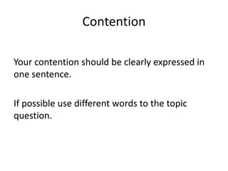 Contention
Your contention should be clearly expressed in
one sentence.
If possible use different words to the topic
question.
 