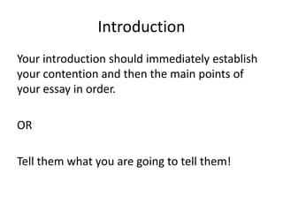 Introduction
Your introduction should immediately establish
your contention and then the main points of
your essay in order.
OR
Tell them what you are going to tell them!
 
