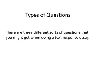 Types of Questions
There are three different sorts of questions that
you might get when doing a text response essay.
 